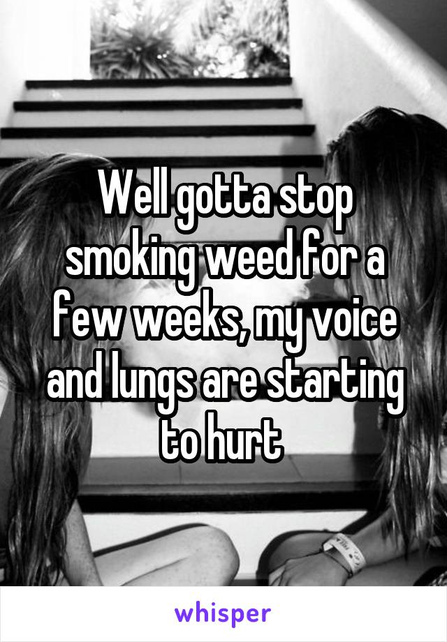 Well gotta stop smoking weed for a few weeks, my voice and lungs are starting to hurt 