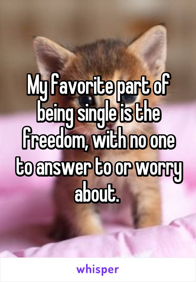 My favorite part of being single is the freedom, with no one to answer to or worry about. 