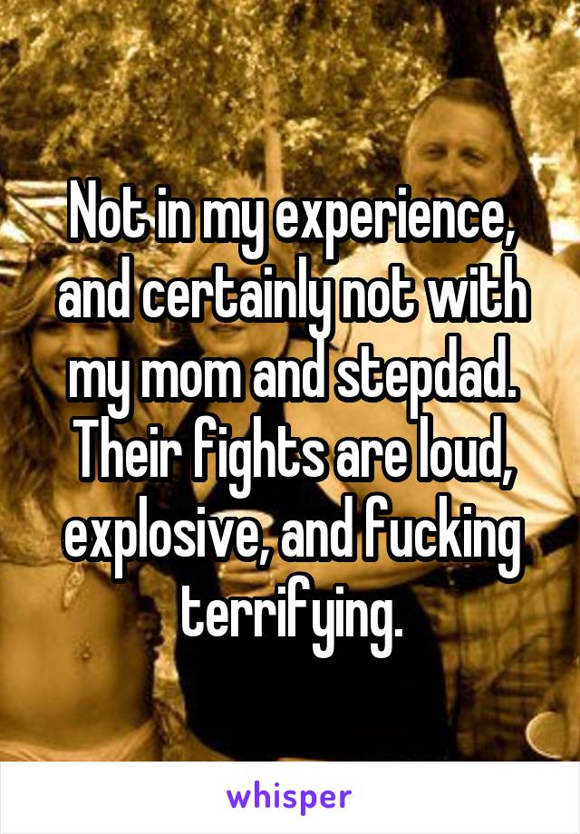 Not in my experience, and certainly not with my mom and stepdad. Their fights are loud, explosive, and fucking terrifying.