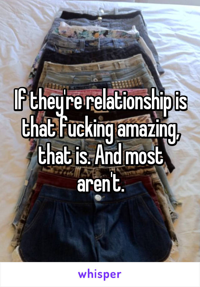If they're relationship is that fucking amazing, that is. And most aren't.