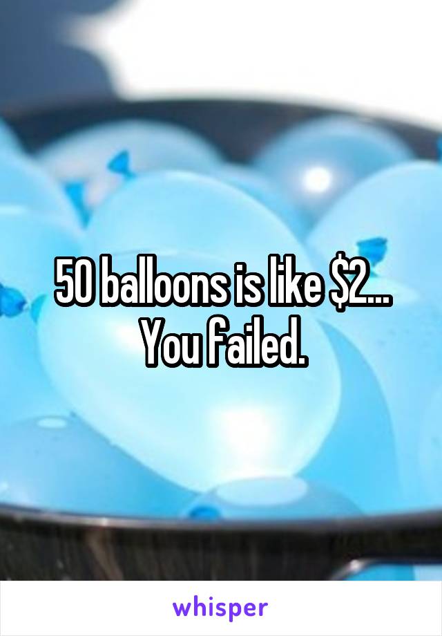 50 balloons is like $2... You failed.