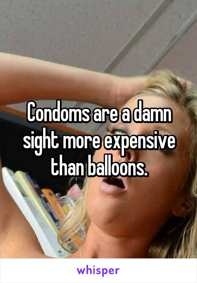 Condoms are a damn sight more expensive than balloons.