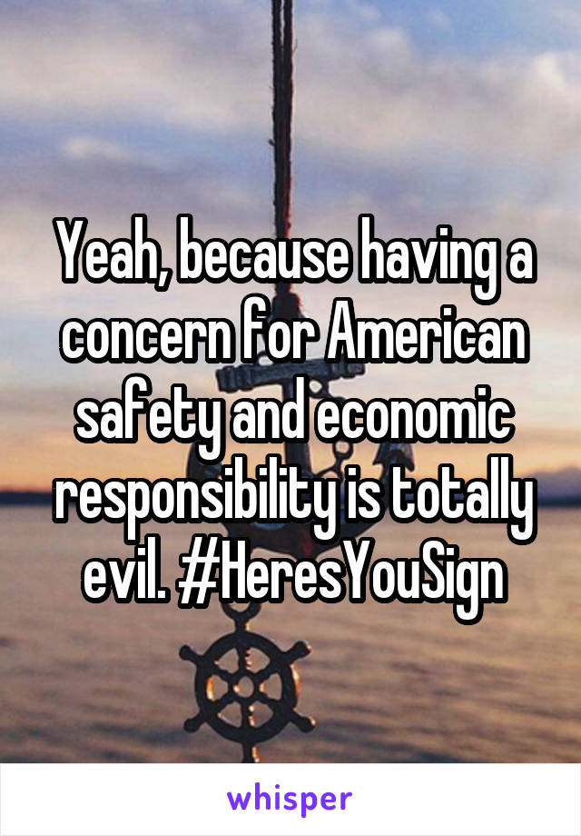 Yeah, because having a concern for American safety and economic responsibility is totally evil. #HeresYouSign