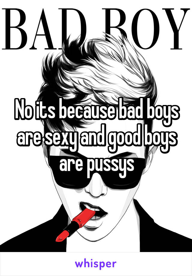 No its because bad boys are sexy and good boys are pussys