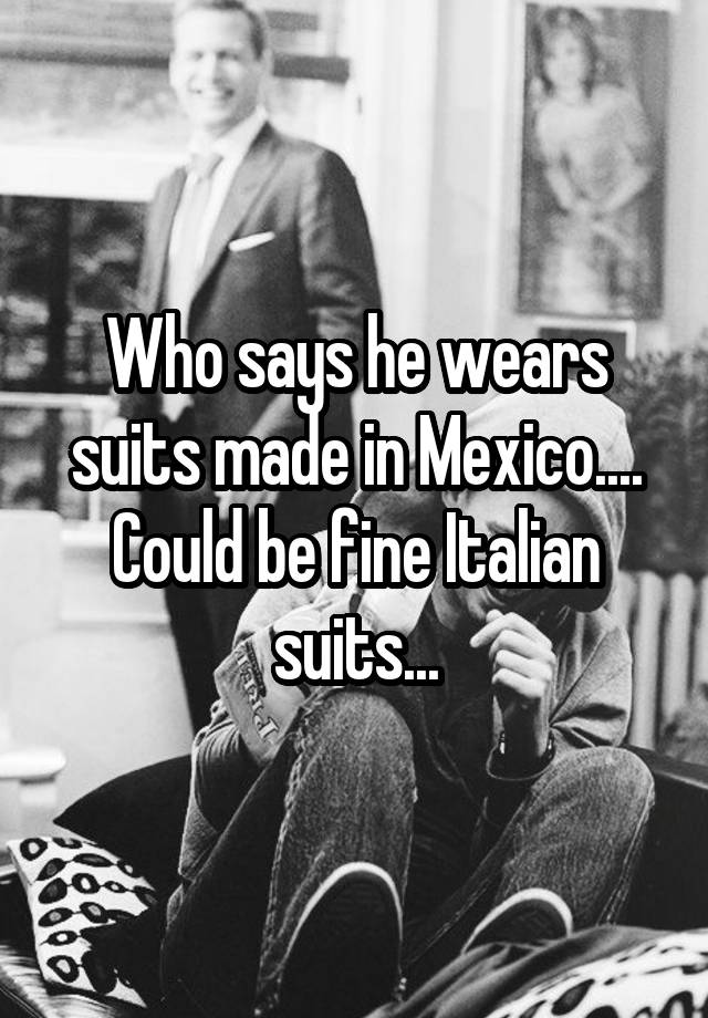 who-says-he-wears-suits-made-in-mexico-could-be-fine-italian-suits