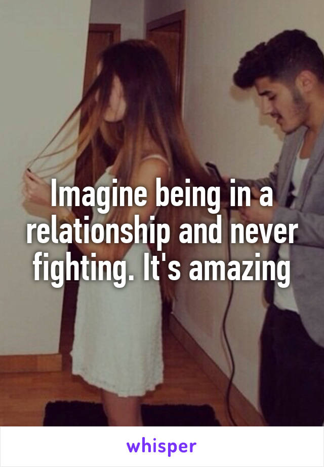 Imagine being in a relationship and never fighting. It's amazing