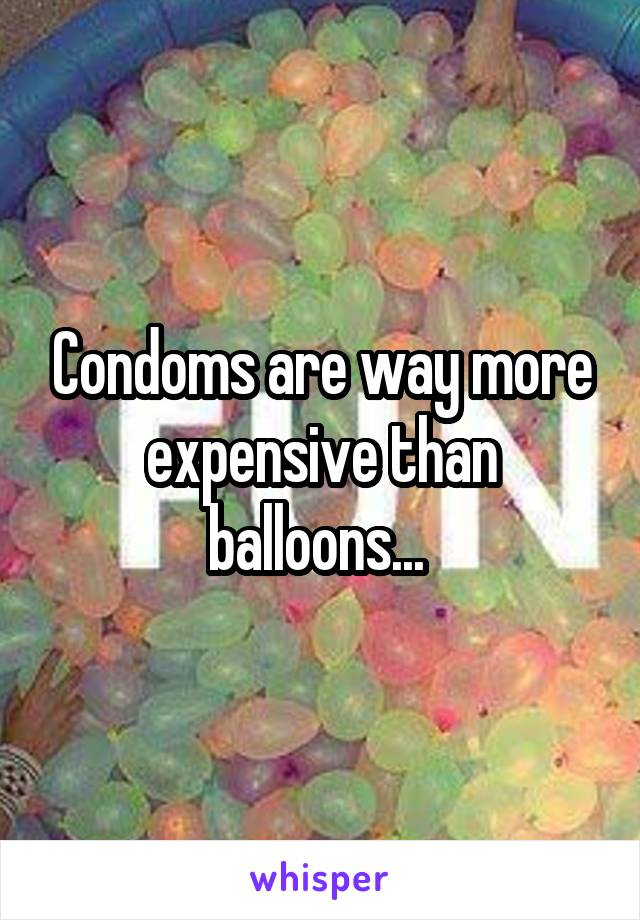 Condoms are way more expensive than balloons... 