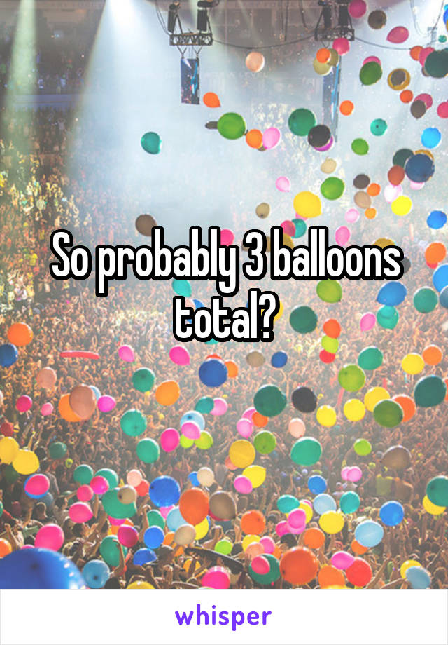 So probably 3 balloons total?
