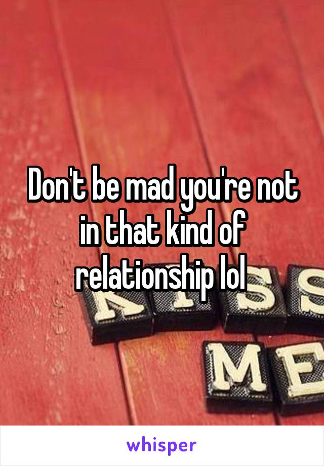 Don't be mad you're not in that kind of relationship lol 