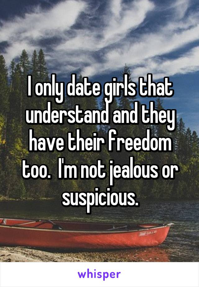 I only date girls that understand and they have their freedom too.  I'm not jealous or suspicious.