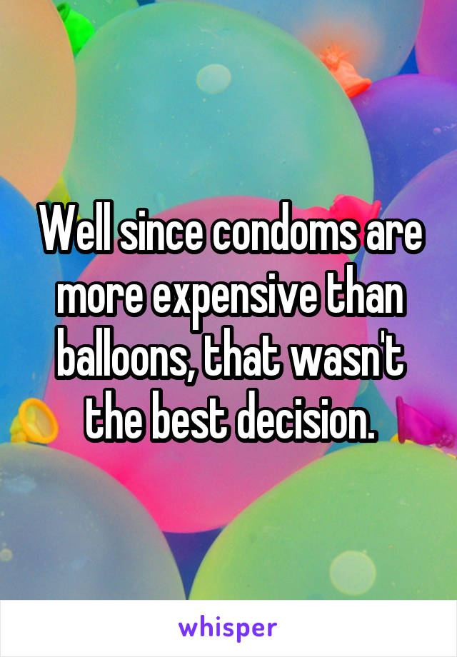 Well since condoms are more expensive than balloons, that wasn't the best decision.