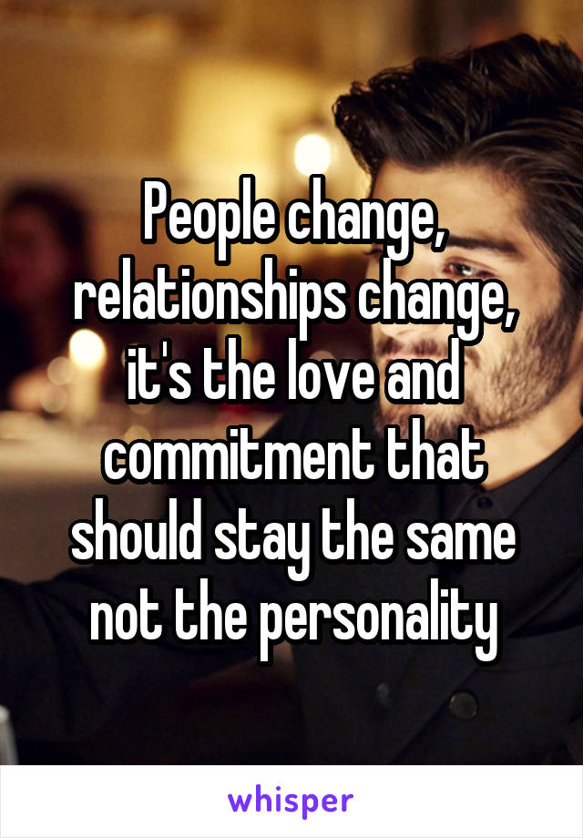 People change, relationships change, it's the love and commitment that should stay the same not the personality