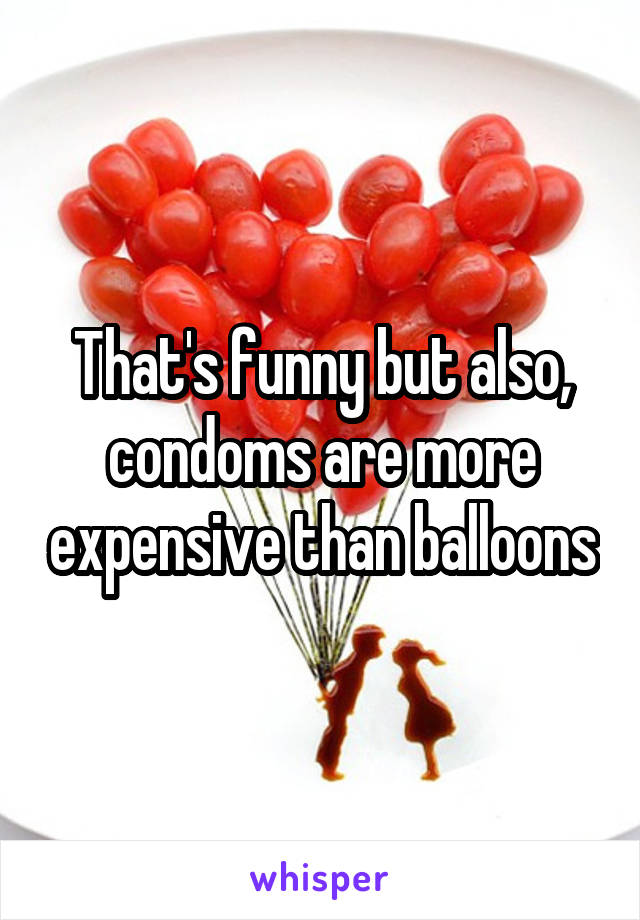 That's funny but also, condoms are more expensive than balloons