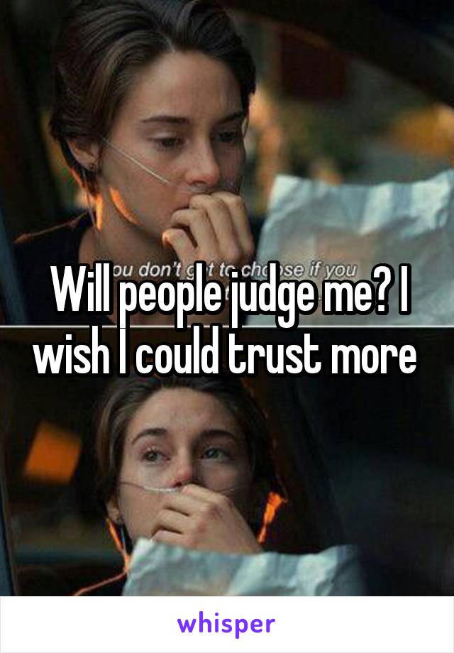 Will people judge me? I wish I could trust more 