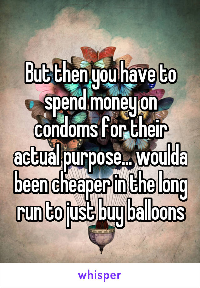 But then you have to spend money on condoms for their actual purpose... woulda been cheaper in the long run to just buy balloons