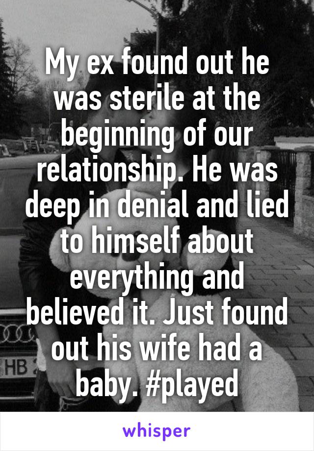 My ex found out he was sterile at the beginning of our relationship. He was deep in denial and lied to himself about everything and believed it. Just found out his wife had a baby. #played