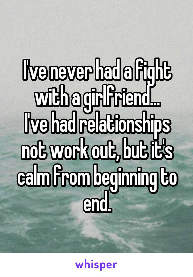 I've never had a fight with a girlfriend...
I've had relationships not work out, but it's calm from beginning to end.
