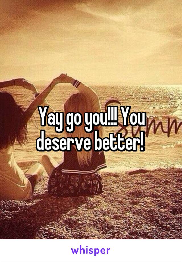 Yay go you!!! You deserve better! 