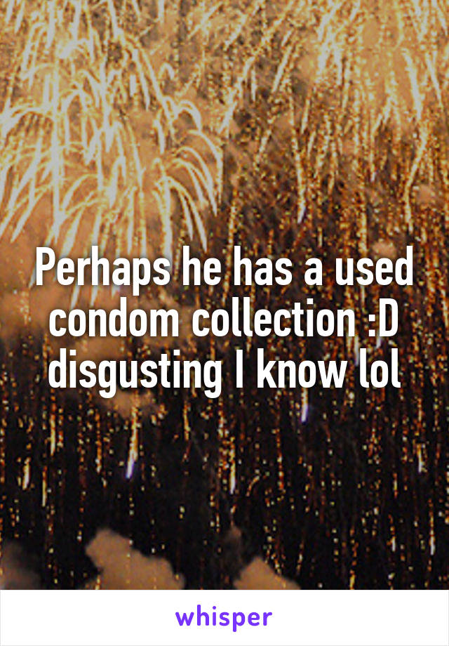 Perhaps he has a used condom collection :D disgusting I know lol