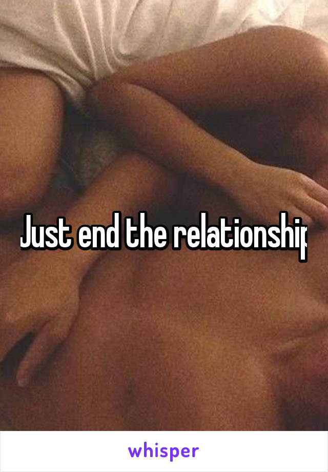 Just end the relationship