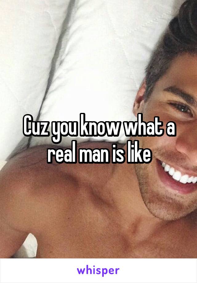 Cuz you know what a real man is like