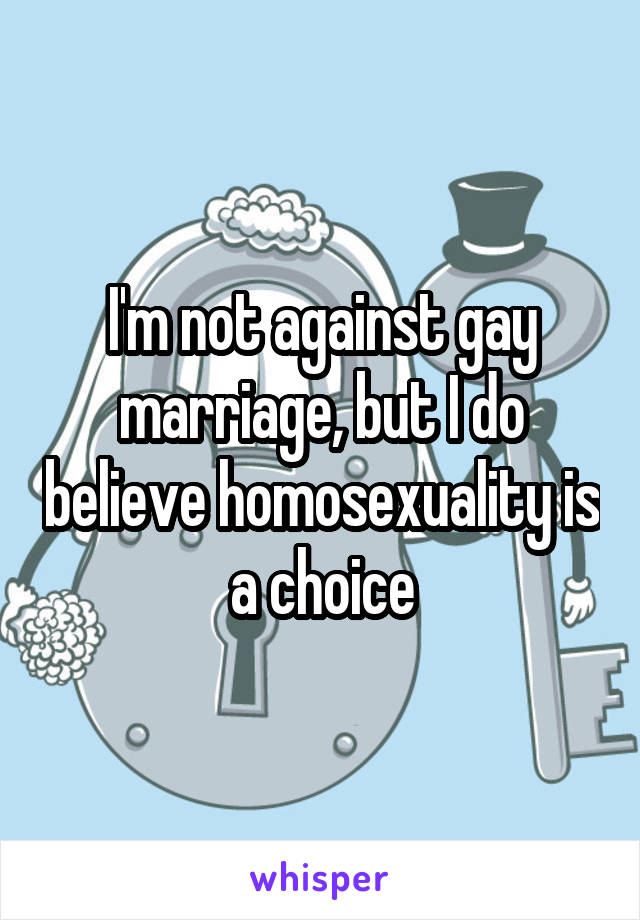 I'm not against gay marriage, but I do believe homosexuality is a choice