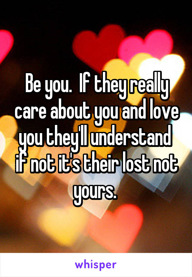 Be you.  If they really care about you and love you they'll understand  if not it's their lost not yours. 