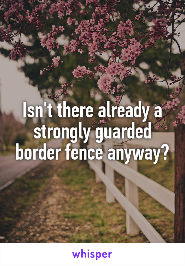 Isn't there already a strongly guarded border fence anyway?