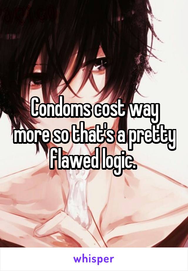 Condoms cost way more so that's a pretty flawed logic. 