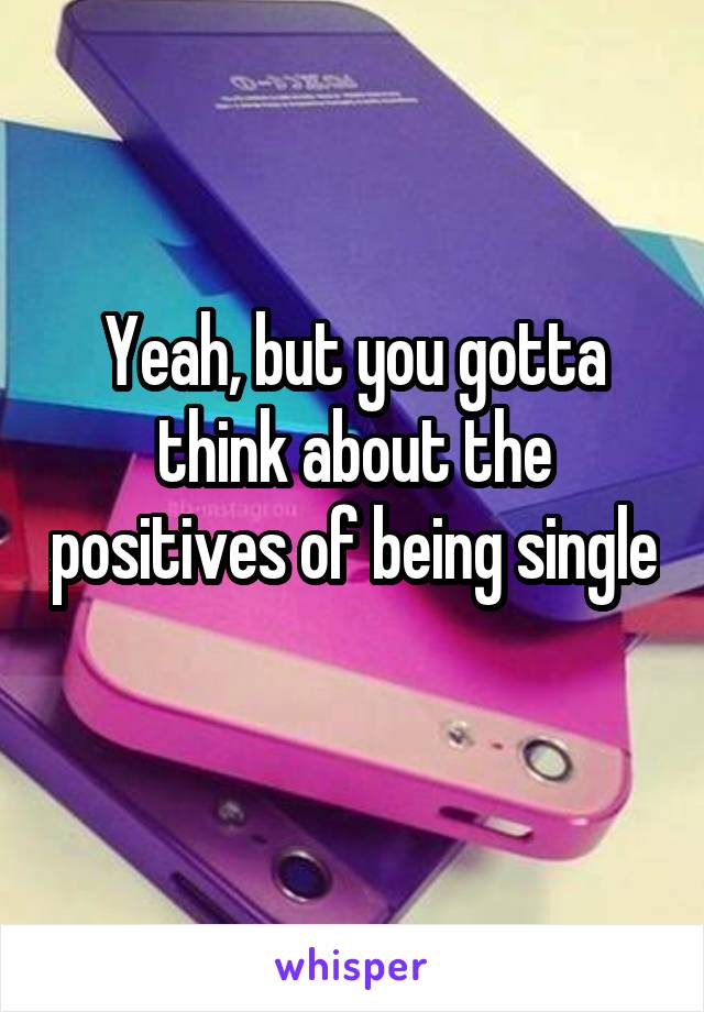 Yeah, but you gotta think about the positives of being single 