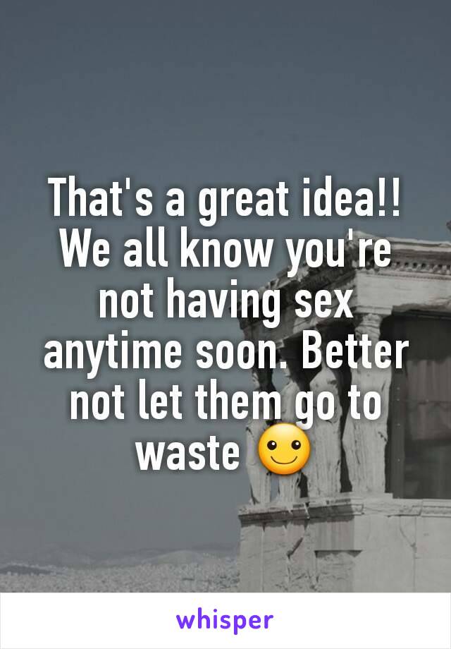 That's a great idea!!  We all know you're not having sex anytime soon. Better not let them go to waste ☺