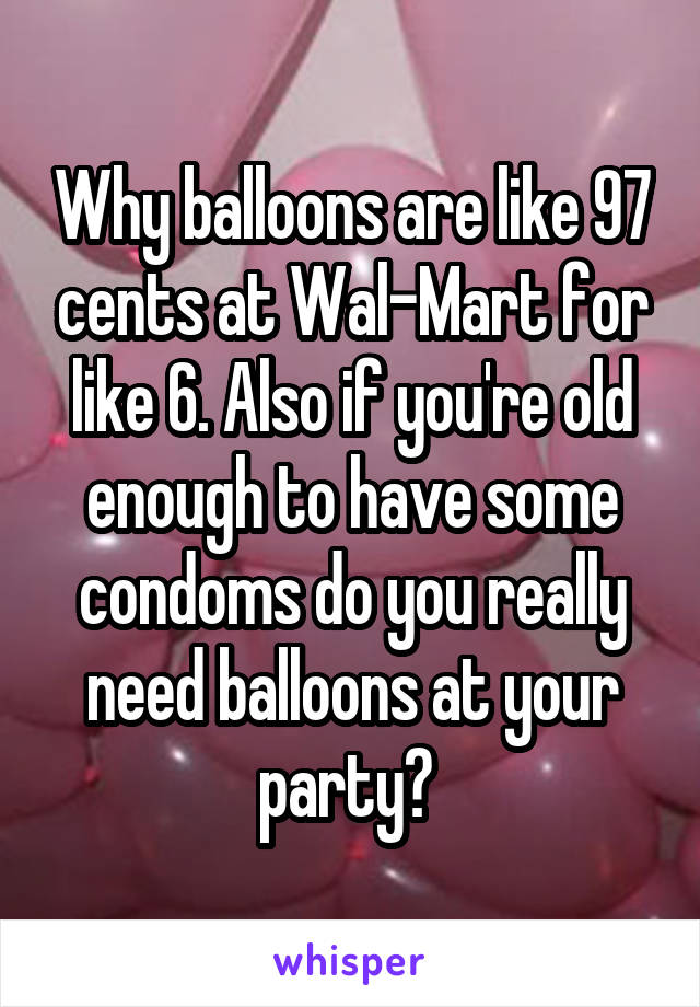 Why balloons are like 97 cents at Wal-Mart for like 6. Also if you're old enough to have some condoms do you really need balloons at your party? 