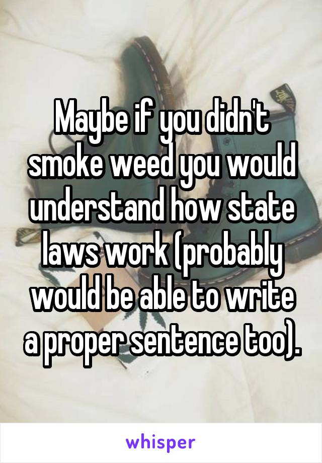 Maybe if you didn't smoke weed you would understand how state laws work (probably would be able to write a proper sentence too).