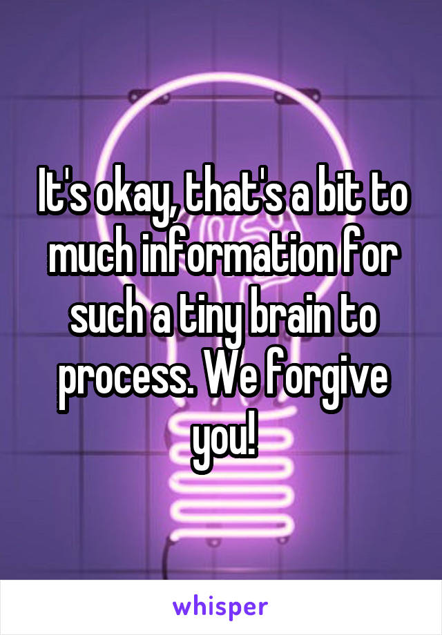 It's okay, that's a bit to much information for such a tiny brain to process. We forgive you!