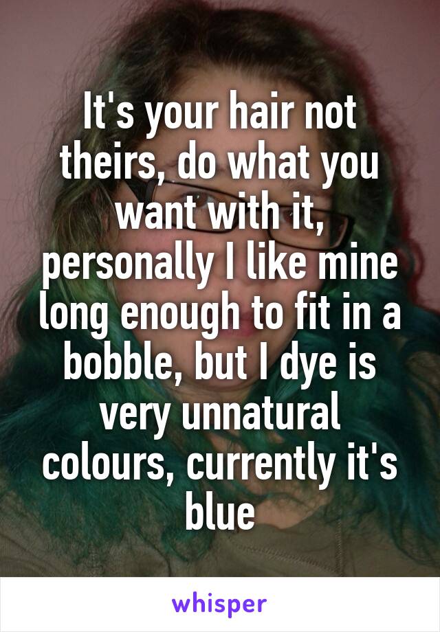 It's your hair not theirs, do what you want with it, personally I like mine long enough to fit in a bobble, but I dye is very unnatural colours, currently it's blue