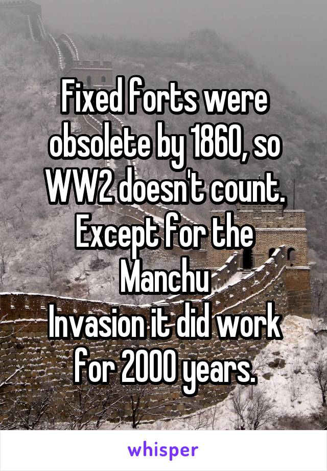 Fixed forts were obsolete by 1860, so WW2 doesn't count.
Except for the Manchu
Invasion it did work for 2000 years.