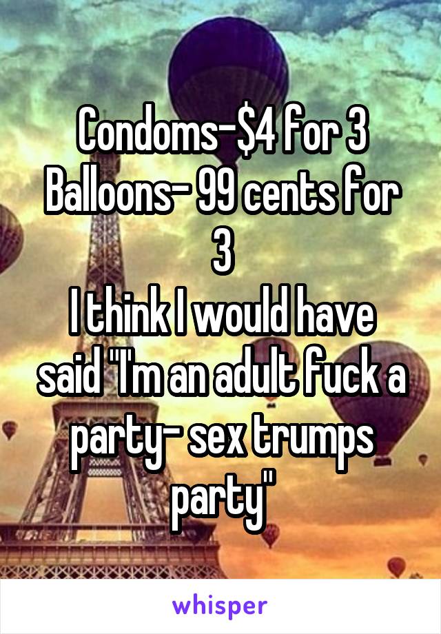 Condoms-$4 for 3
Balloons- 99 cents for 3
I think I would have said "I'm an adult fuck a party- sex trumps party"