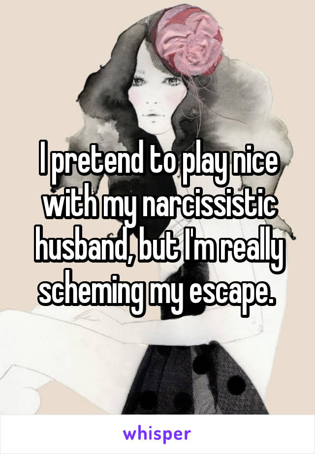 I pretend to play nice with my narcissistic husband, but I'm really scheming my escape. 