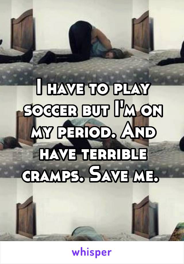 I have to play soccer but I'm on my period. And have terrible cramps. Save me. 