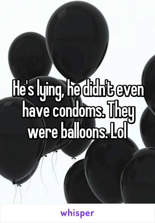 He's lying, he didn't even have condoms. They were balloons. Lol 