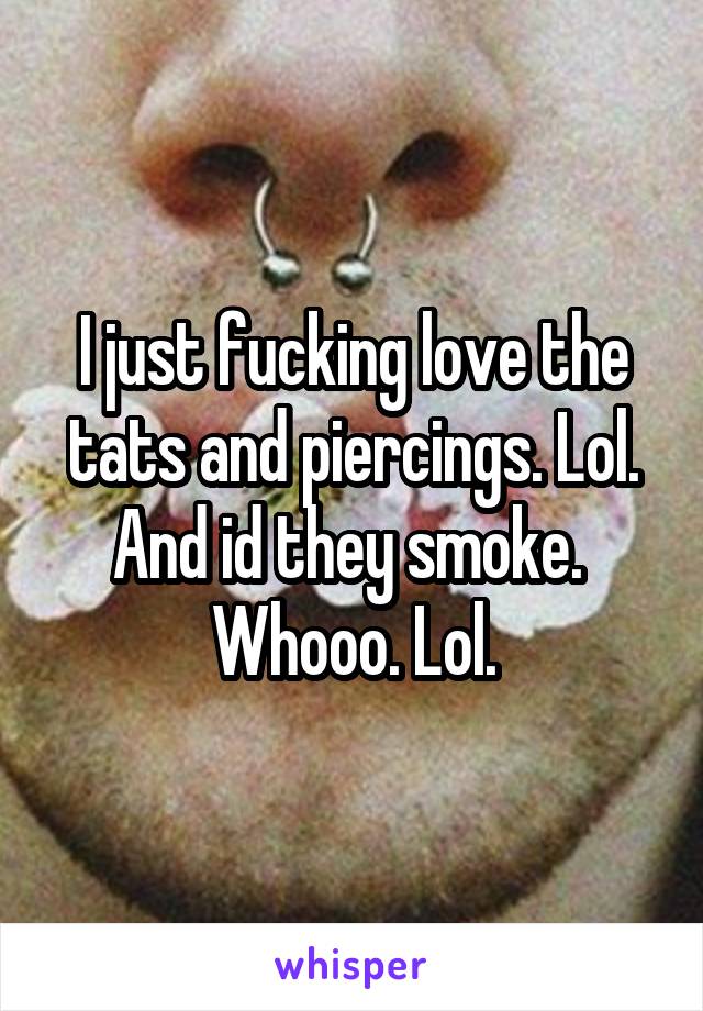I just fucking love the tats and piercings. Lol.
And id they smoke. 
Whooo. Lol.