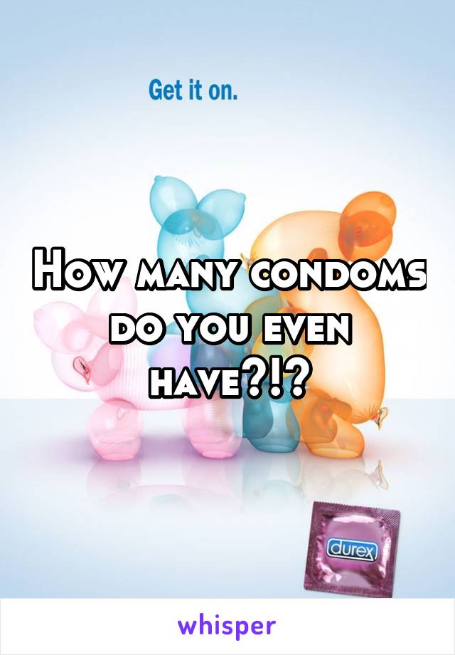 How many condoms do you even have?!?