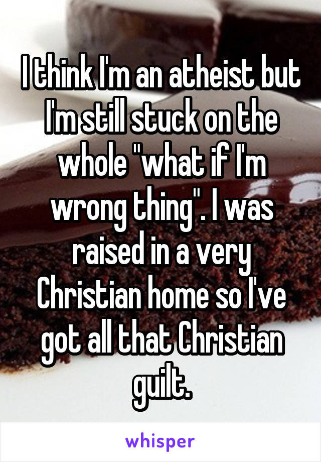 I think I'm an atheist but I'm still stuck on the whole "what if I'm wrong thing". I was raised in a very Christian home so I've got all that Christian guilt.