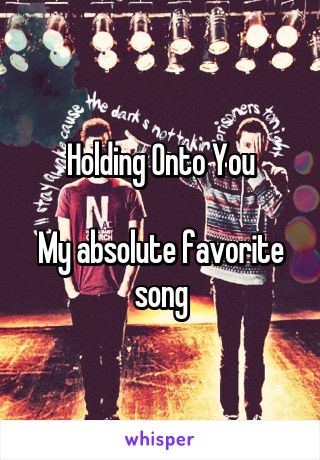 Holding Onto You

My absolute favorite song