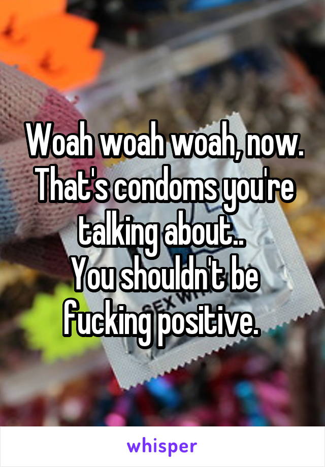 Woah woah woah, now. That's condoms you're talking about.. 
You shouldn't be fucking positive. 