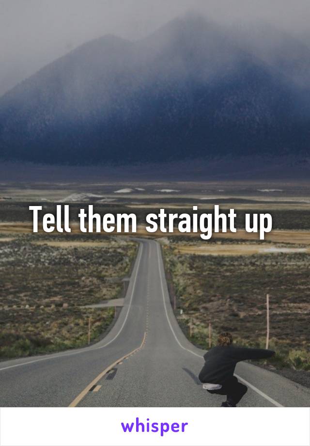 Tell them straight up 