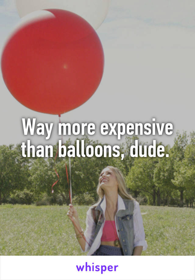 Way more expensive than balloons, dude. 