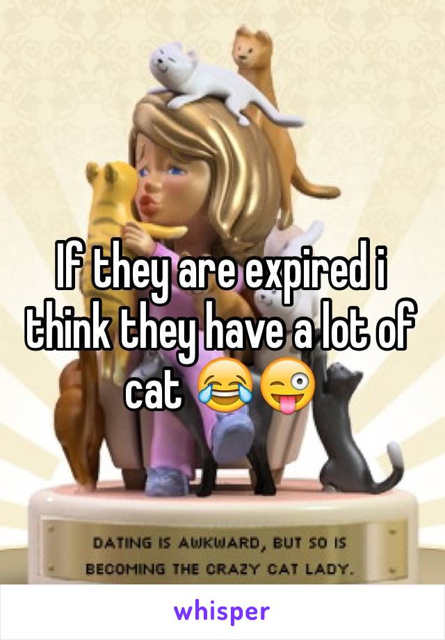 If they are expired i think they have a lot of cat 😂😜