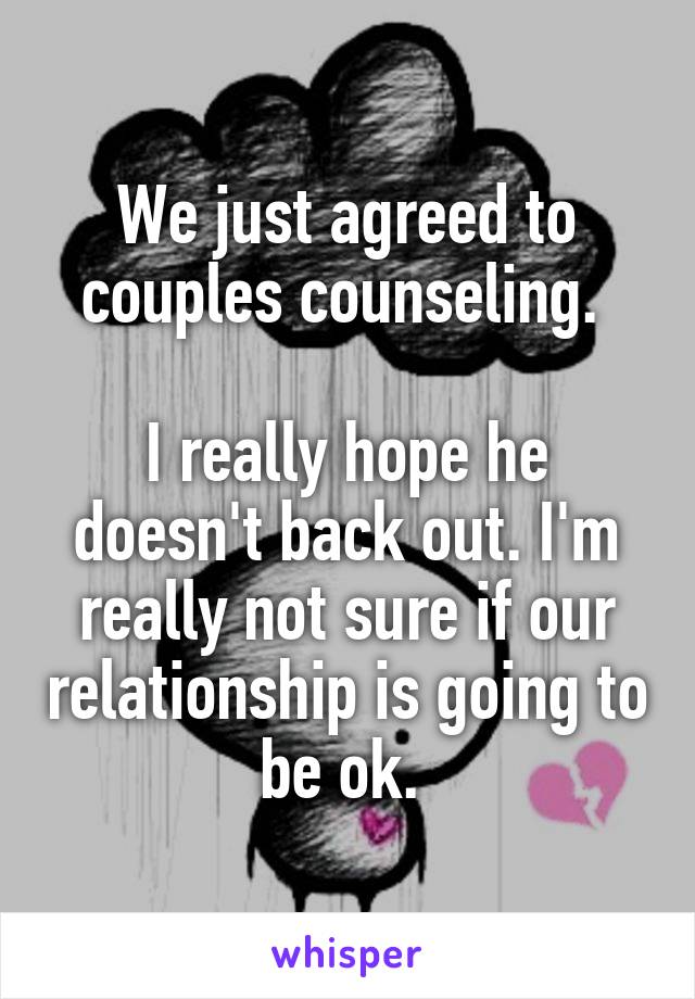 We just agreed to couples counseling. 

I really hope he doesn't back out. I'm really not sure if our relationship is going to be ok. 