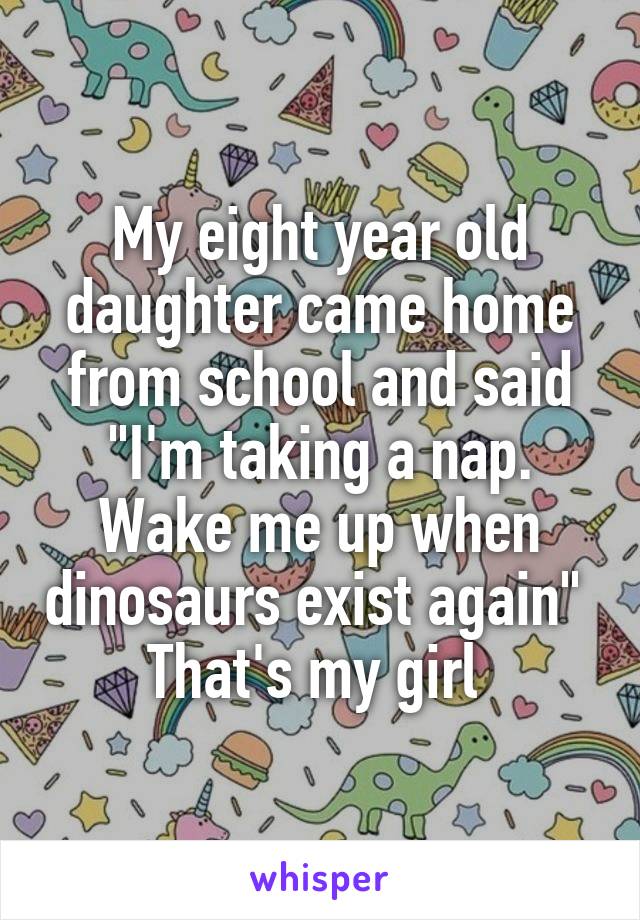 My eight year old daughter came home from school and said "I'm taking a nap. Wake me up when dinosaurs exist again" 
That's my girl 